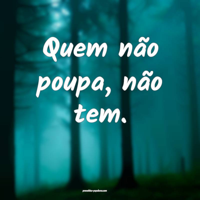 Quem não poupa, não tem.
...