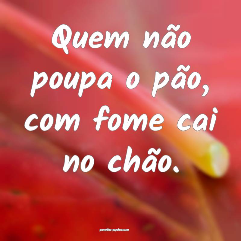 Quem não poupa o pão, com fome cai no chão.
...