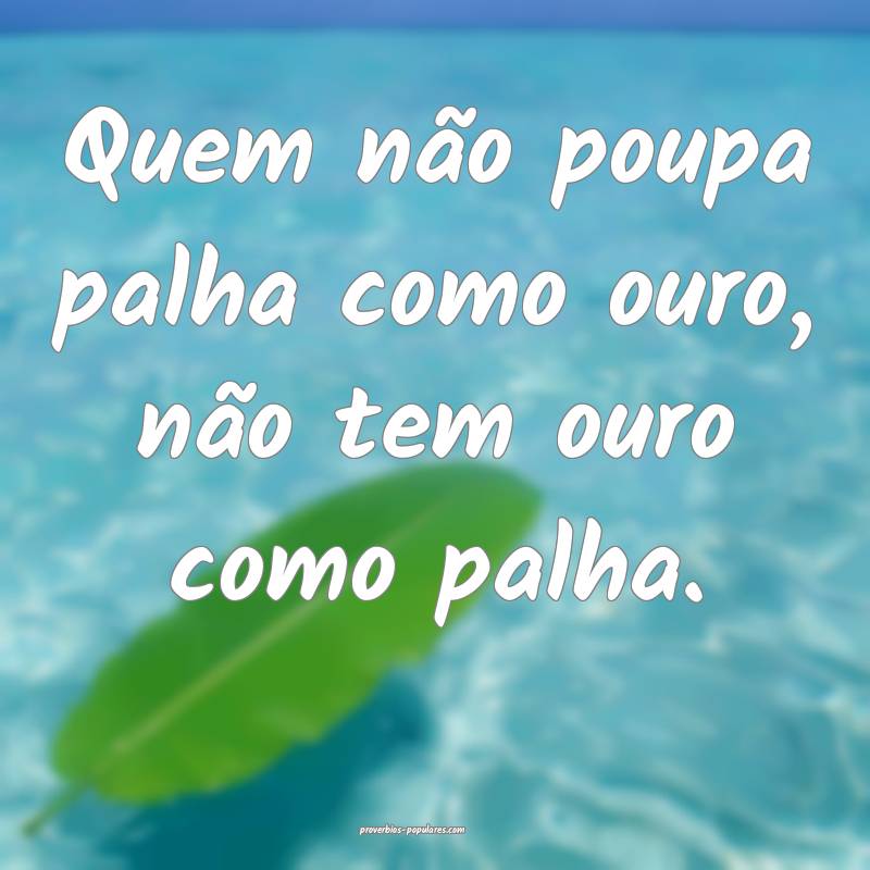 Quem não poupa palha como ouro, não tem ouro como palha.
...