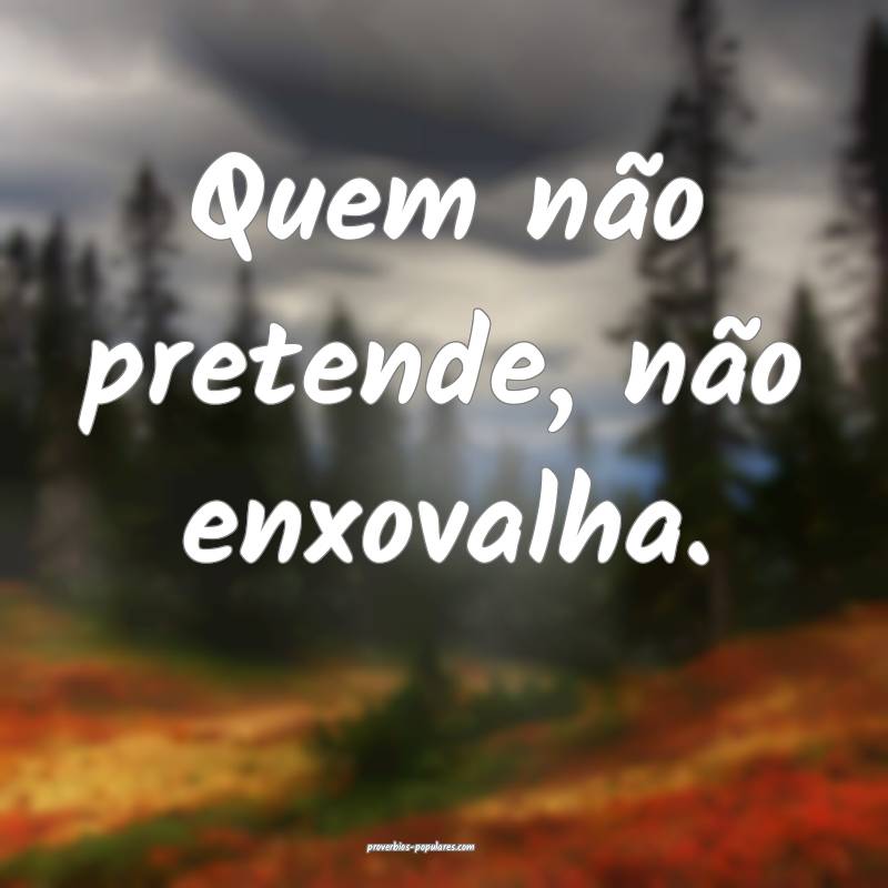 Quem não pretende, não enxovalha.
...
