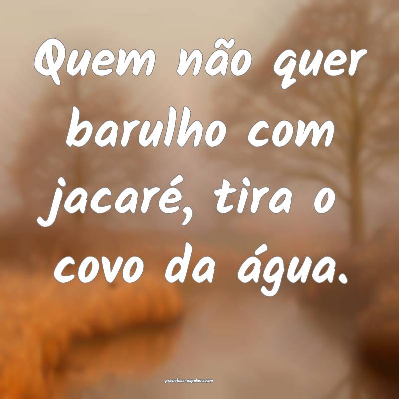 Quem não quer barulho com jacaré, tira o covo da água.
...