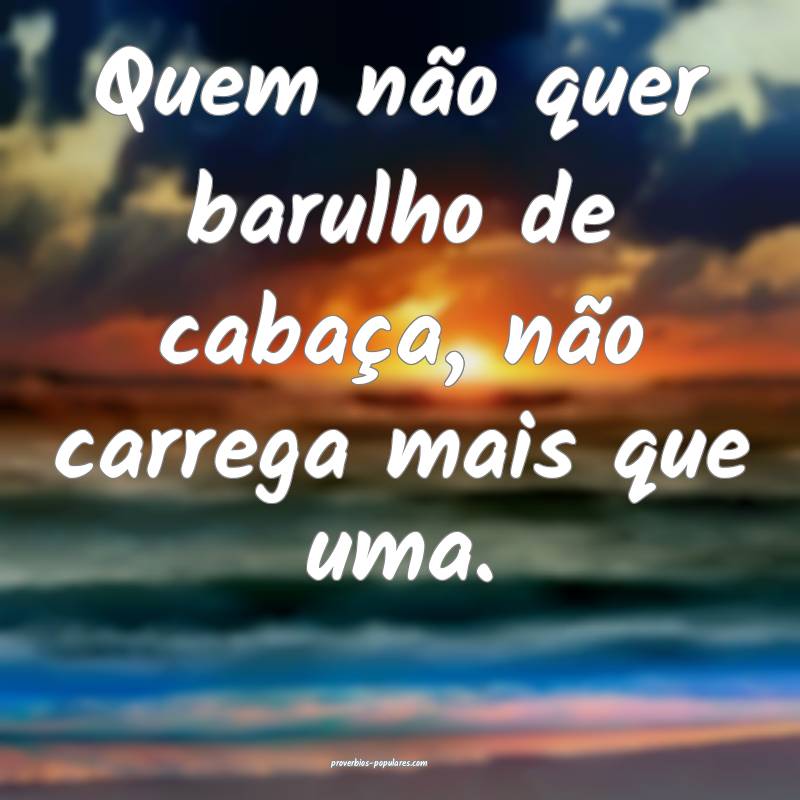 Quem não quer barulho de cabaça, não carrega mais que uma.
...