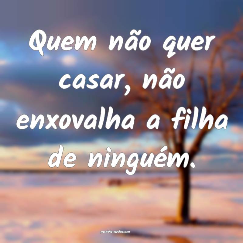 Quem não quer casar, não enxovalha a filha de ninguém.
...