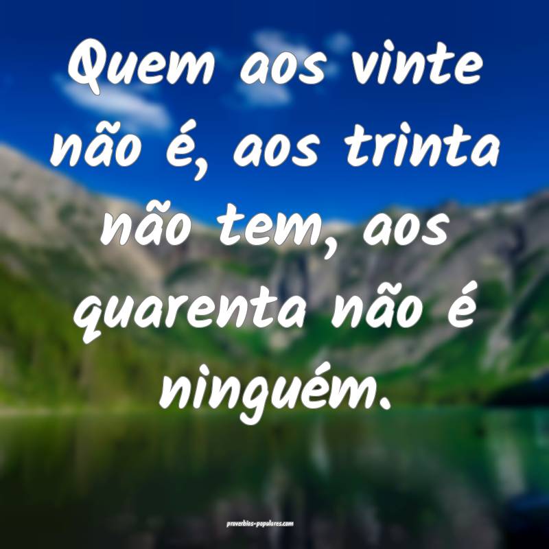 Quem aos vinte não é, aos trinta não tem, aos quarenta não é ning...