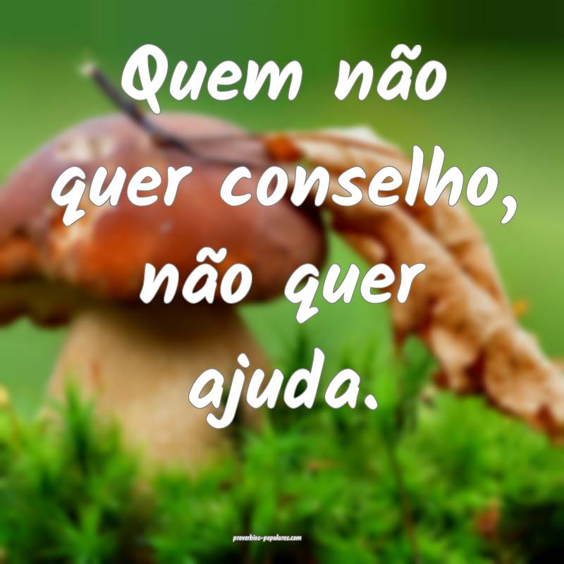 Quem não quer conselho, não quer ajuda.
...