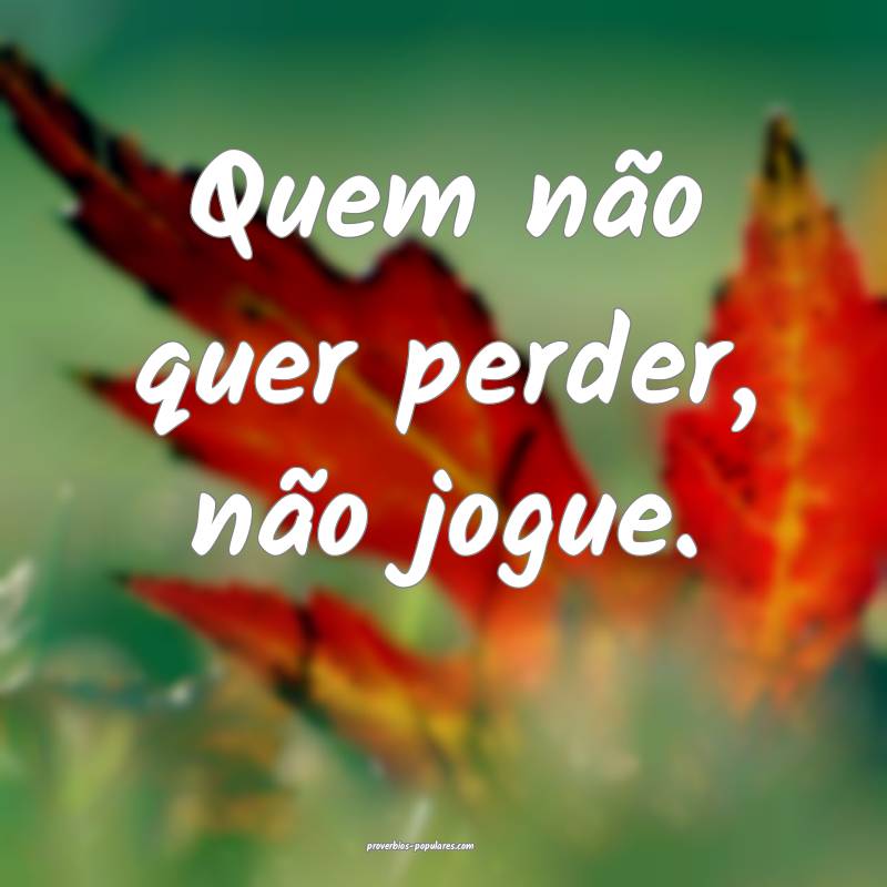 Quem não quer perder, não jogue.
...