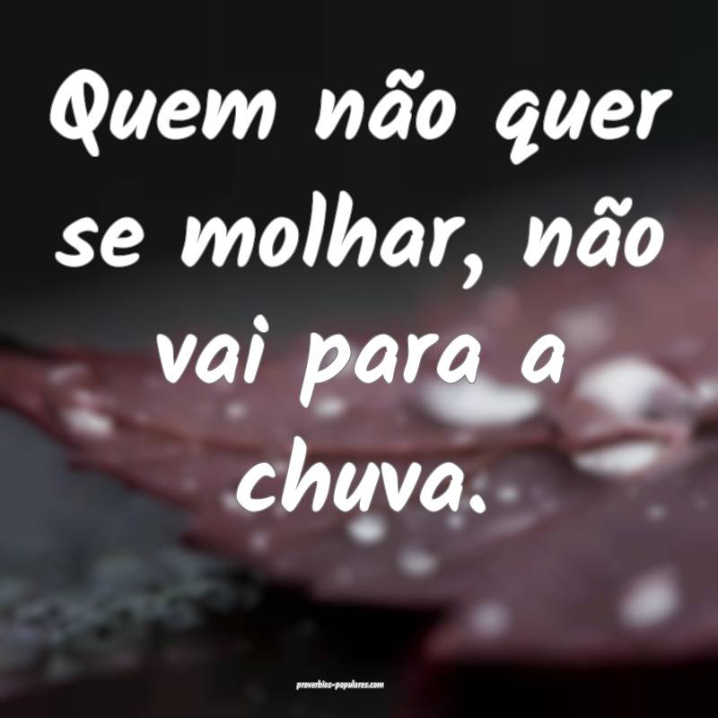 Quem não quer se molhar, não vai para a chuva.
...