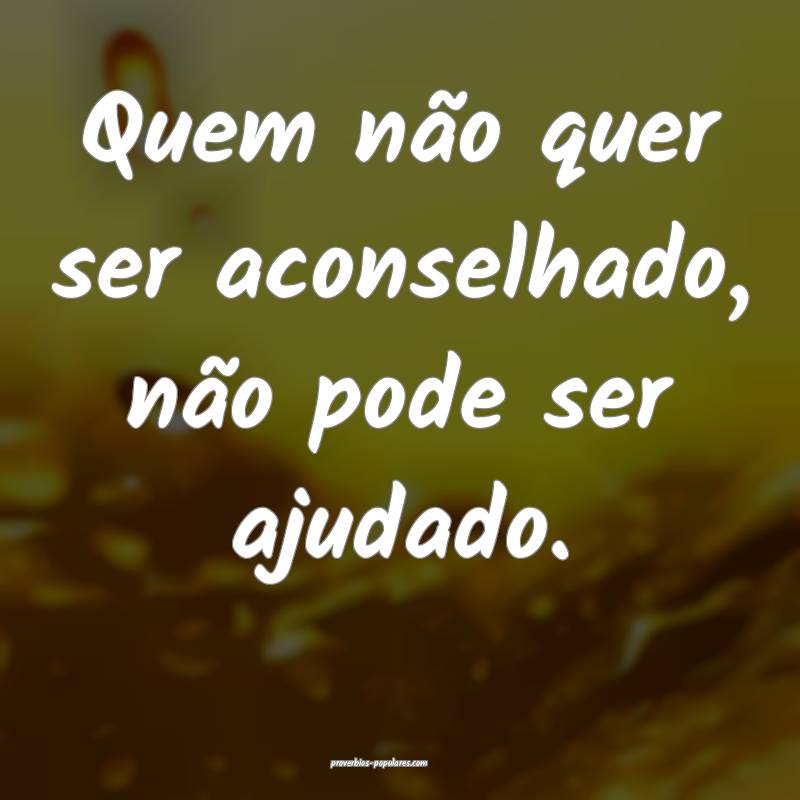 Quem não quer ser aconselhado, não pode ser ajudado.
...