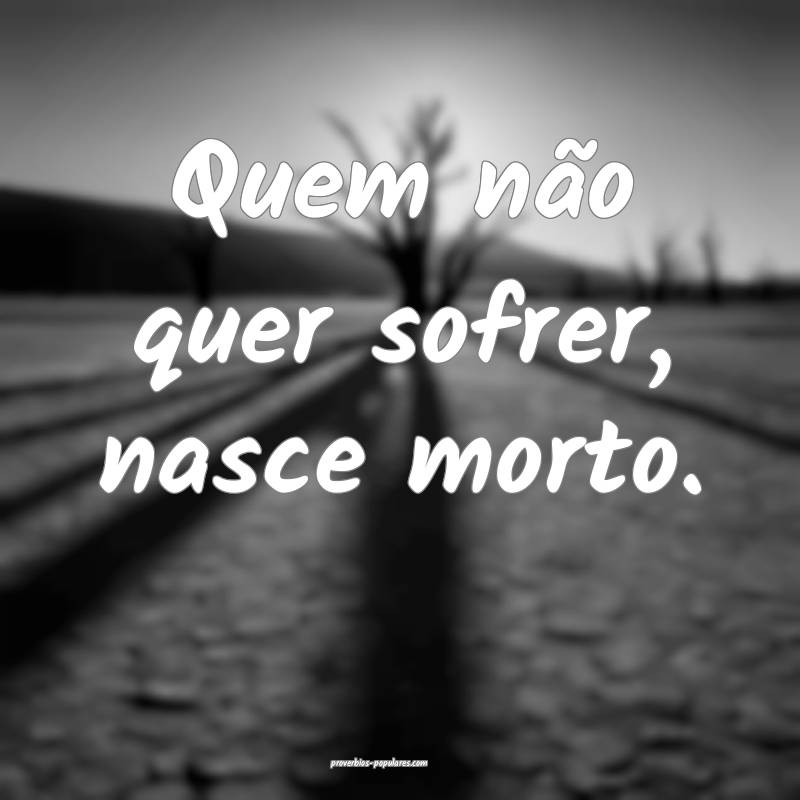 Quem não quer sofrer, nasce morto.
...