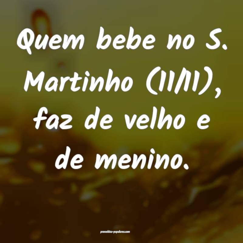 Quem bebe no S. Martinho (11/11), faz de velho e de menino.
...