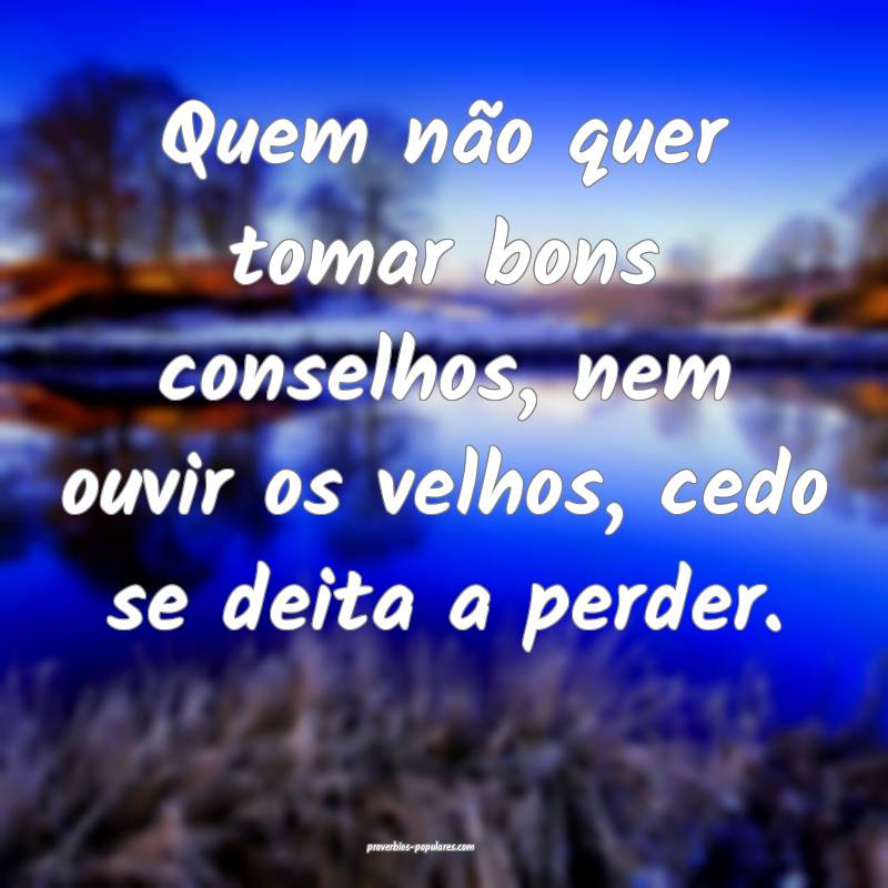 Quem não quer tomar bons conselhos, nem ouvir os  ...