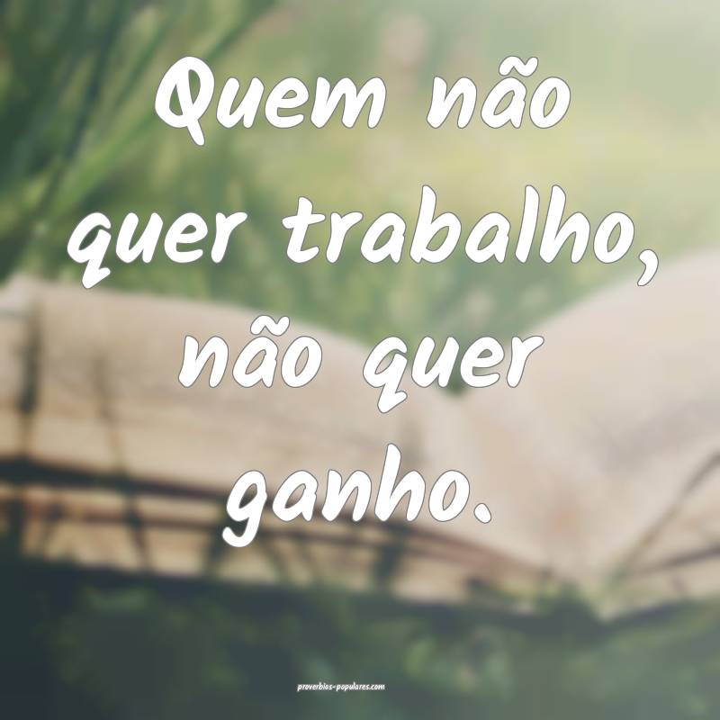 Quem não quer trabalho, não quer ganho.
...