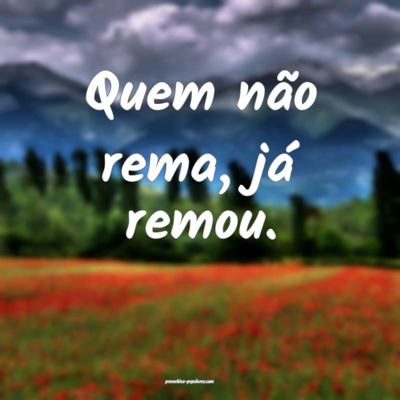 Quem não rema, já remou.
...