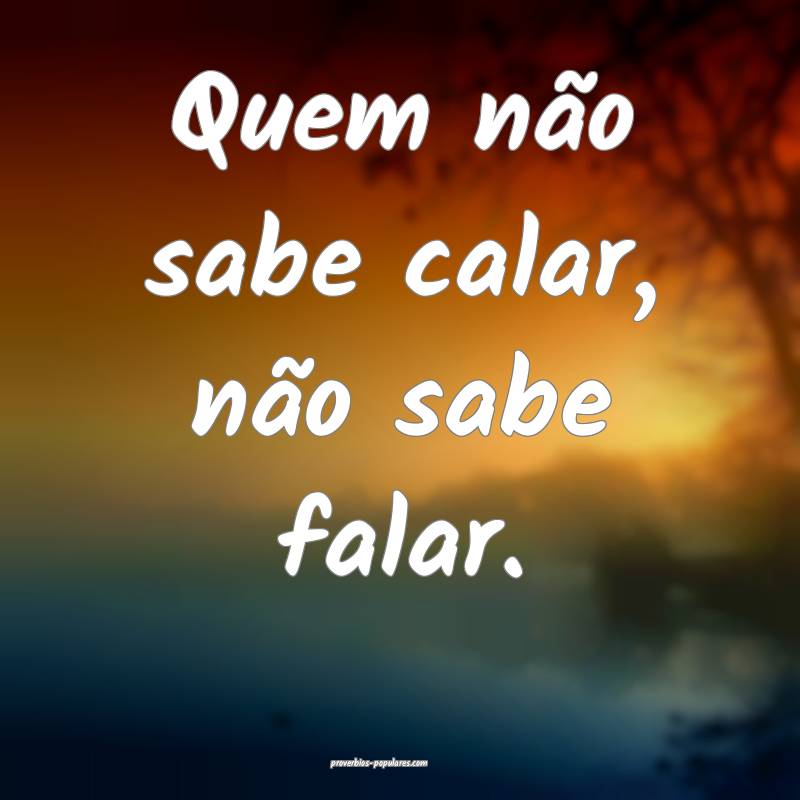 Quem não sabe calar, não sabe falar.
...