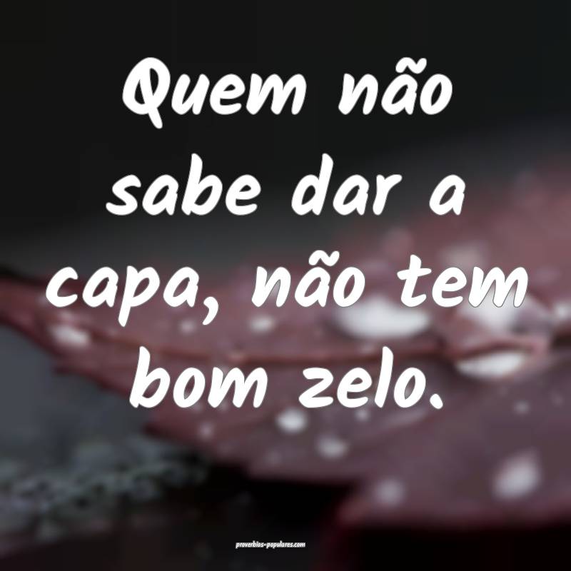Quem não sabe dar a capa, não tem bom zelo.
...