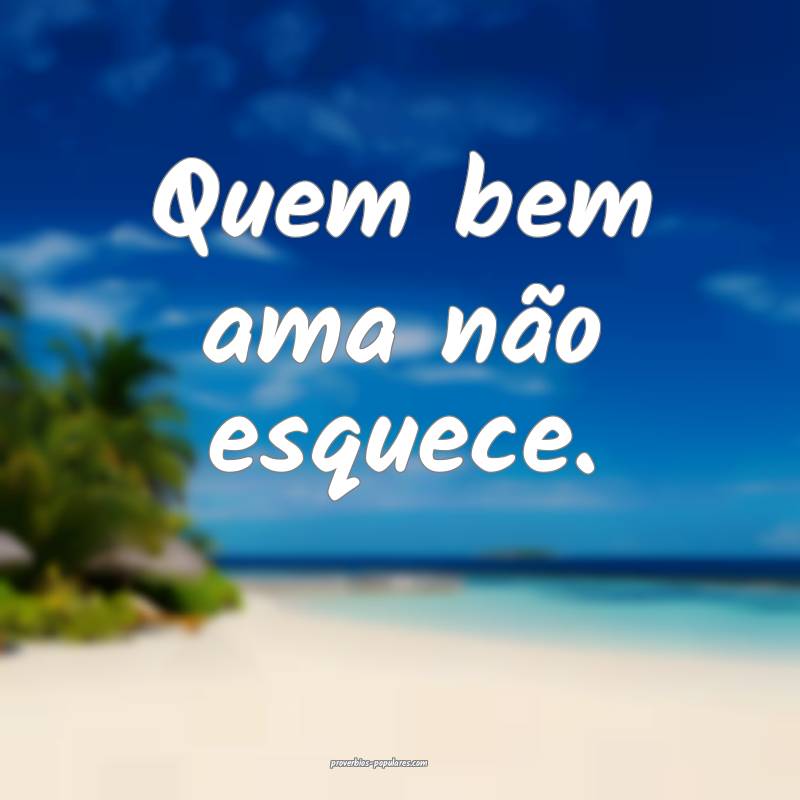 Quem bem ama não esquece.
...