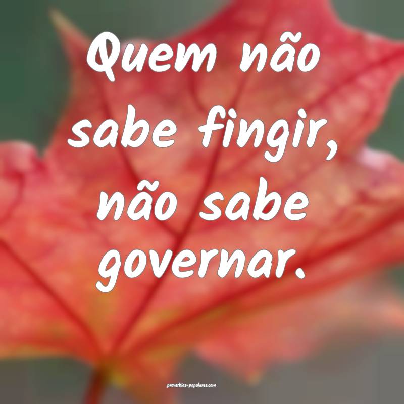 Quem não sabe fingir, não sabe governar.
...