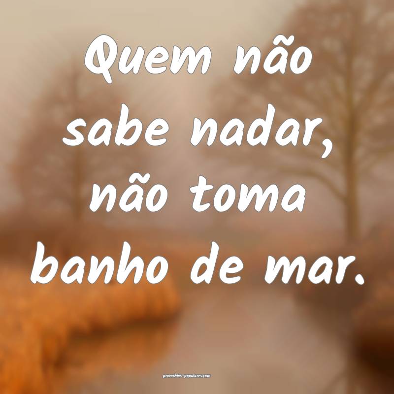 Quem não sabe nadar, não toma banho de mar.
...