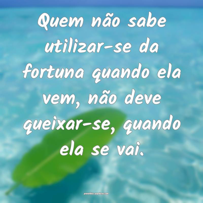Quem não sabe utilizar-se da fortuna quando ela vem, não deve queixa...