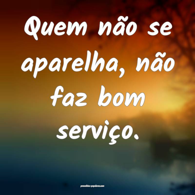 Quem não se aparelha, não faz bom serviço.
 ...