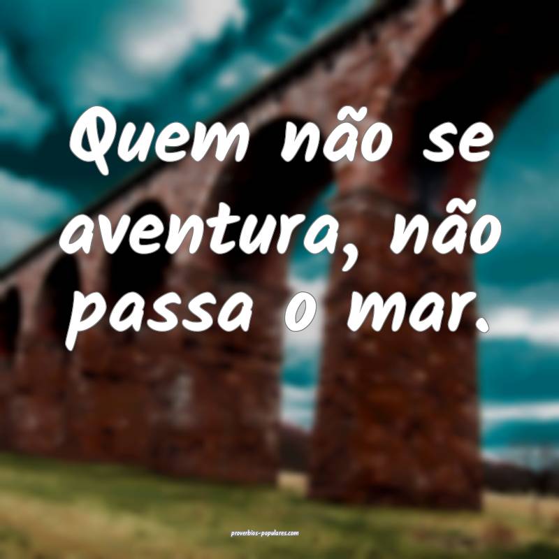 Quem não se aventura, não passa o mar.
 ...
