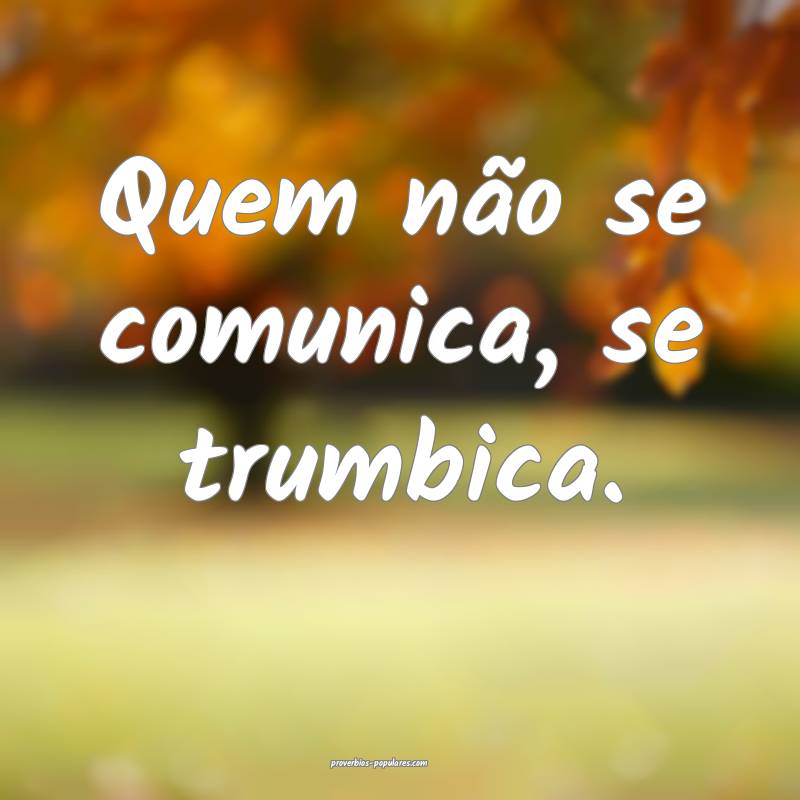 Quem não se comunica, se trumbica.
 ...