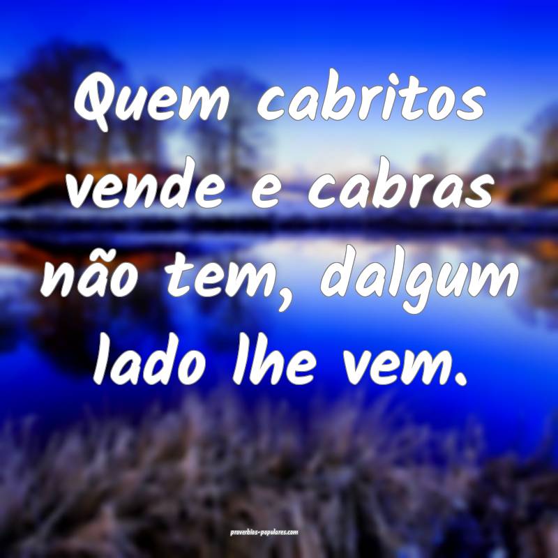 Quem cabritos vende e cabras não tem, dalgum lado lhe vem.
...