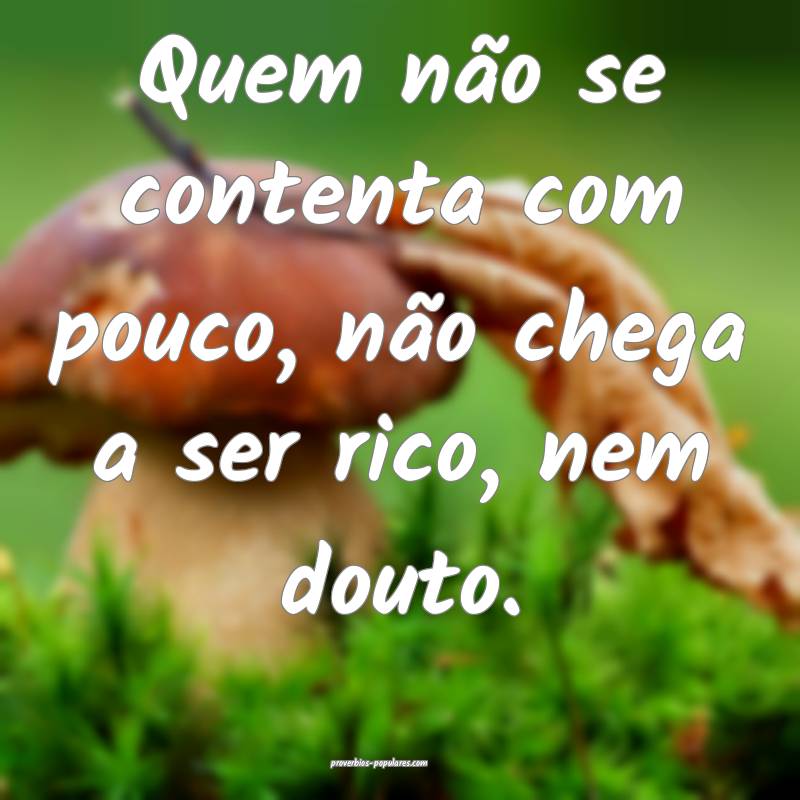Quem não se contenta com pouco, não chega a ser rico, nem douto.
...
