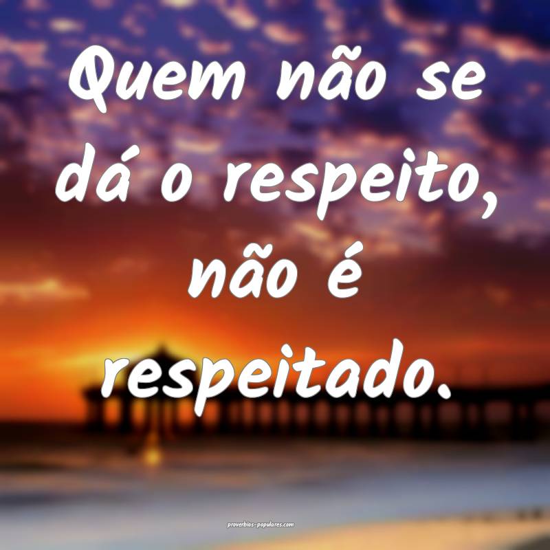Quem não se dá o respeito, não é respeitado.
...