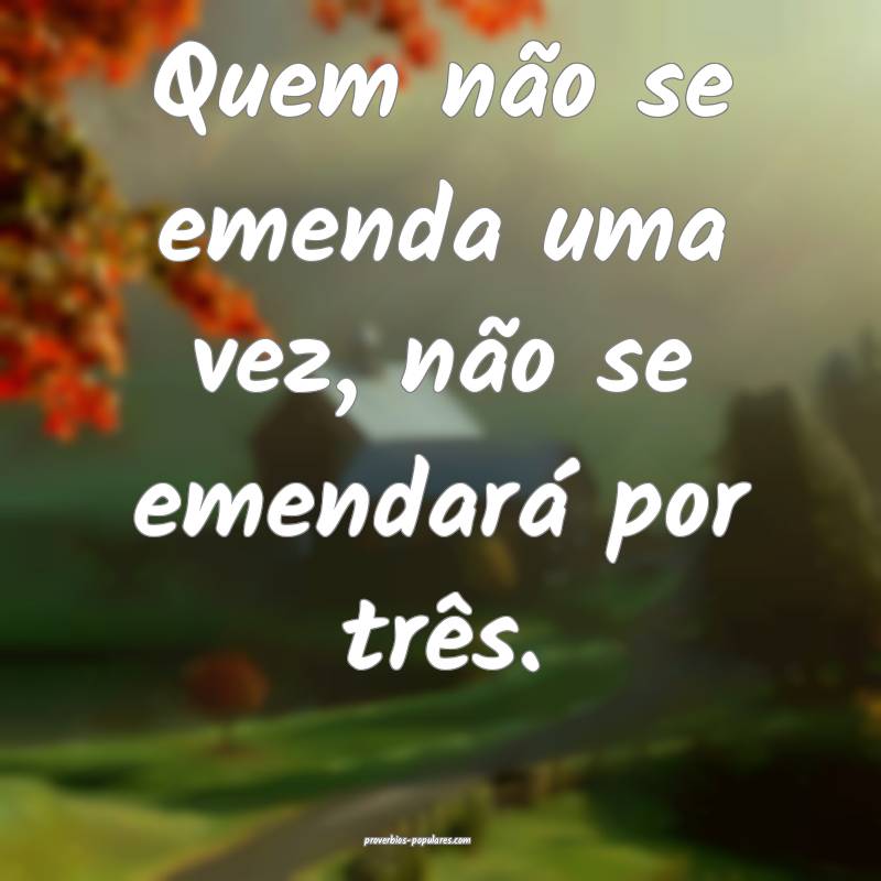 Quem não se emenda uma vez, não se emendará por três.
...