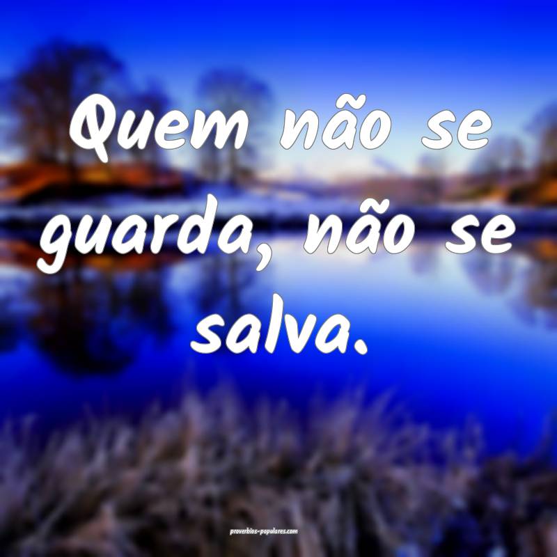 Quem não se guarda, não se salva.
...