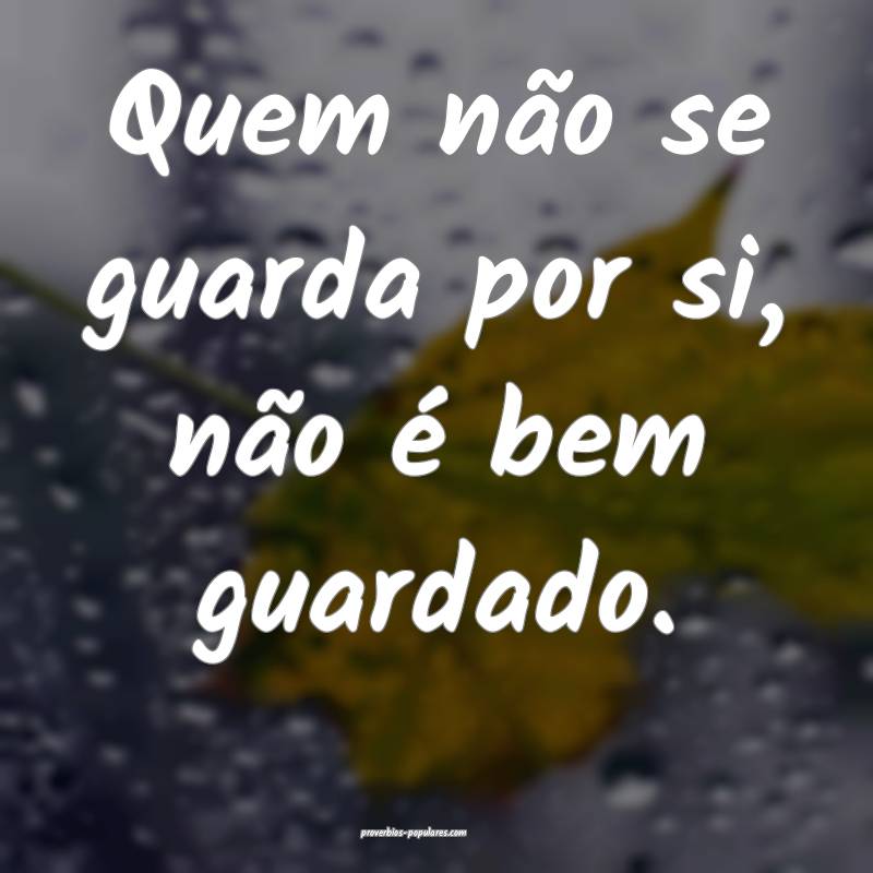 Quem não se guarda por si, não é bem guardado.
...