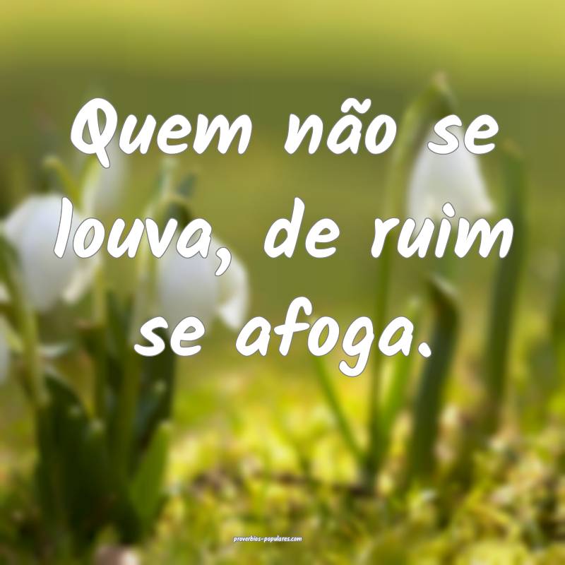 Quem não se louva, de ruim se afoga.
...