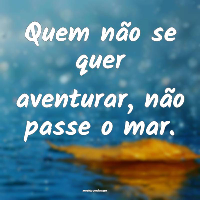 Quem não se quer aventurar, não passe o mar.
...