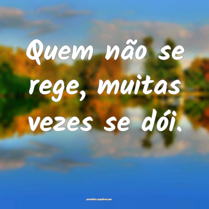 Quem não se rege, muitas vezes se dói.
...