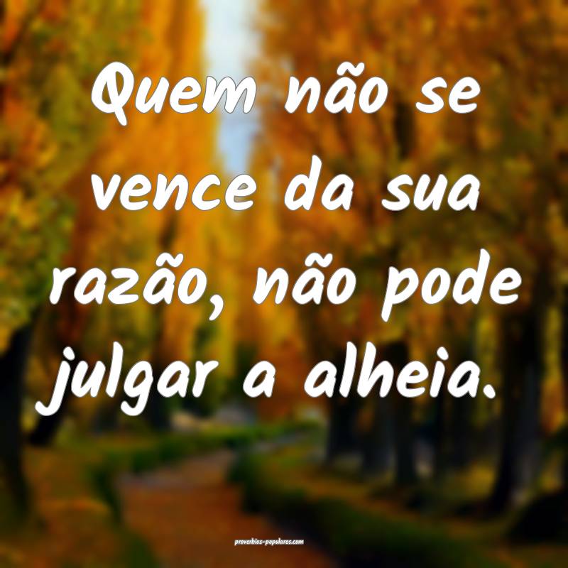 Quem não se vence da sua razão, não pode julgar a alheia.
...