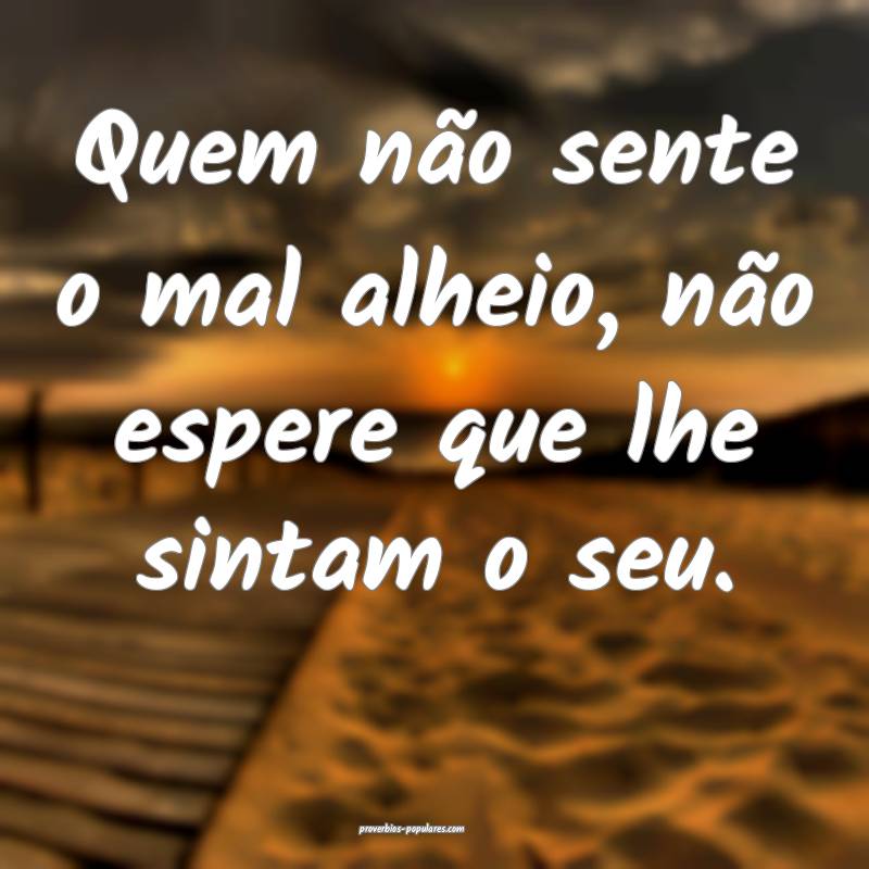 Quem não sente o mal alheio, não espere que lhe sintam o seu.
...