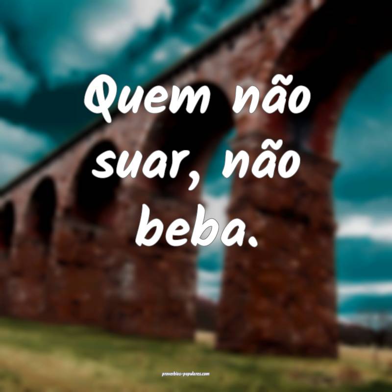 Quem não suar, não beba.
 ...