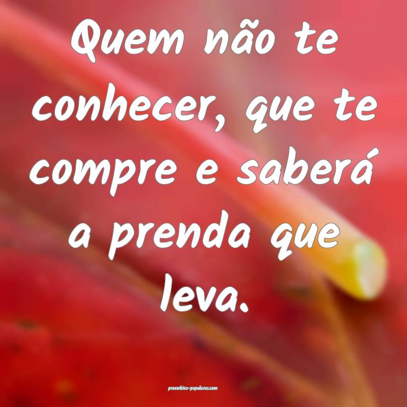 Quem não te conhecer, que te compre e saberá a prenda que leva.
...