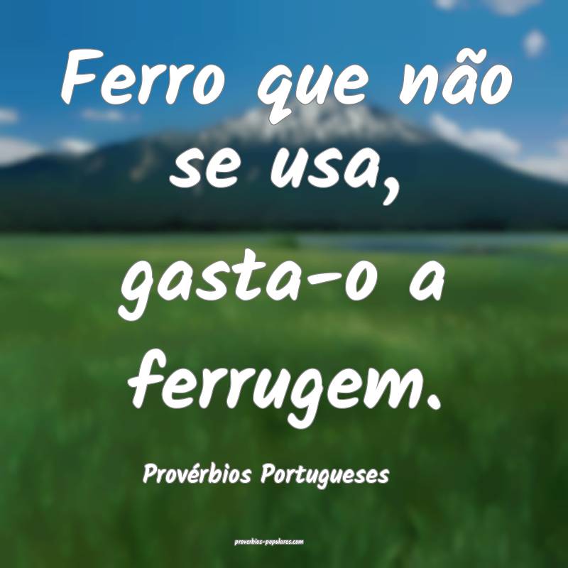 Ferro que não se usa, gasta-o a ferrugem.
...