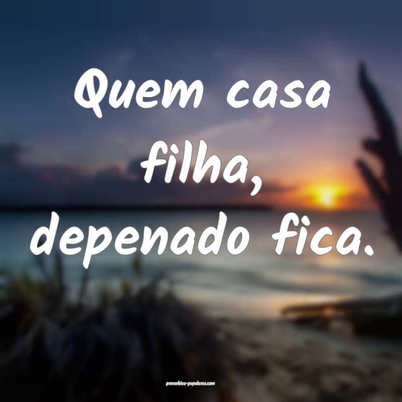Quem casa filha, depenado fica.
...