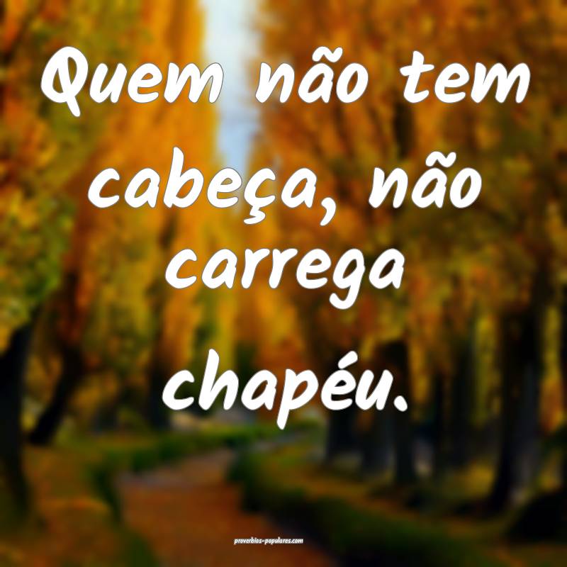 Quem não tem cabeça, não carrega chapéu.
...