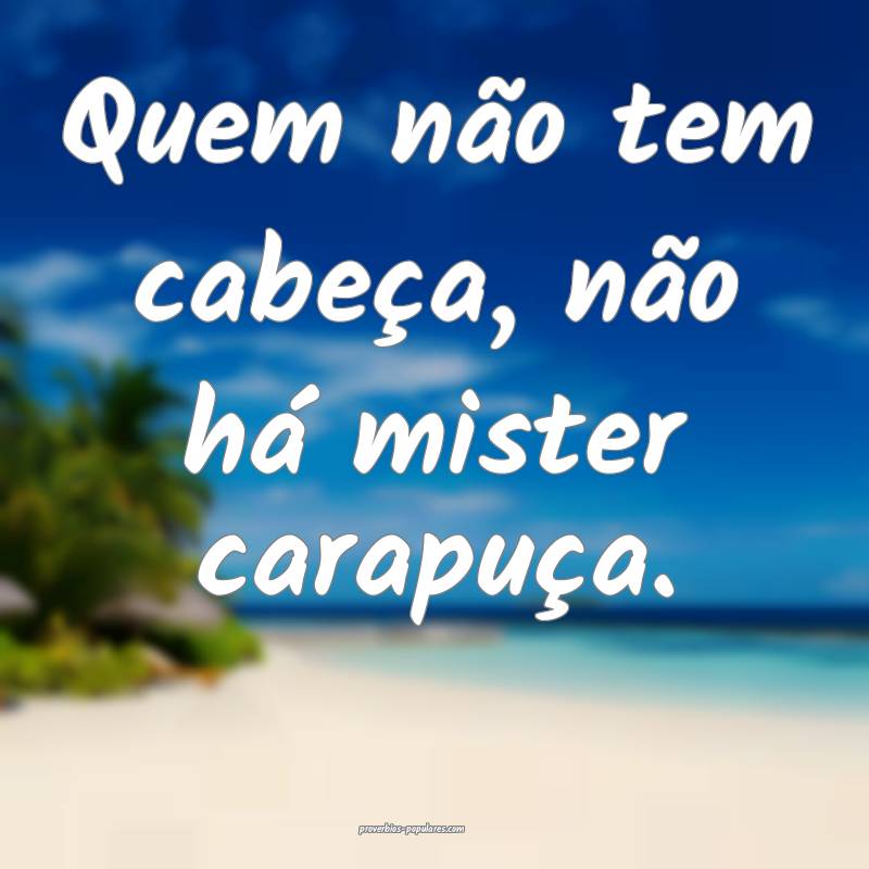 Quem não tem cabeça, não há mister carapuça.
...