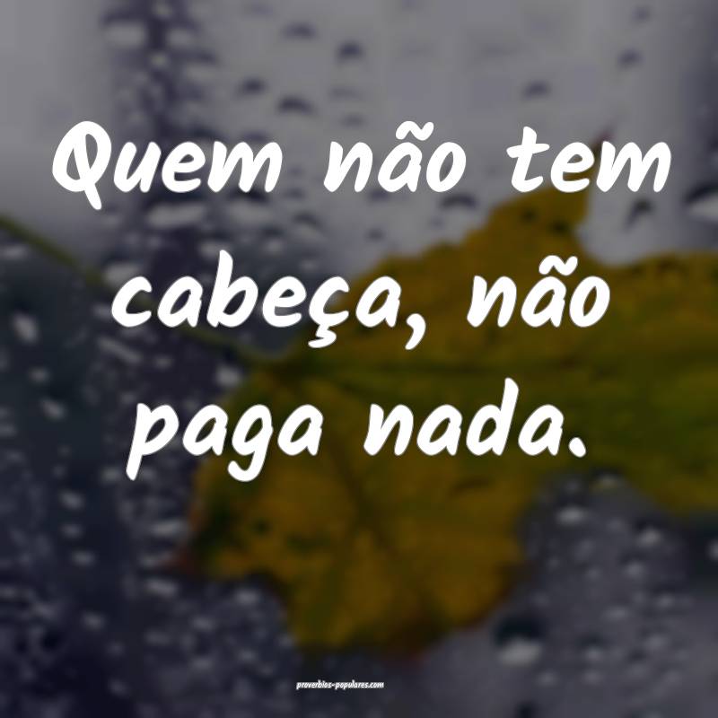 Quem não tem cabeça, não paga nada.
 ...