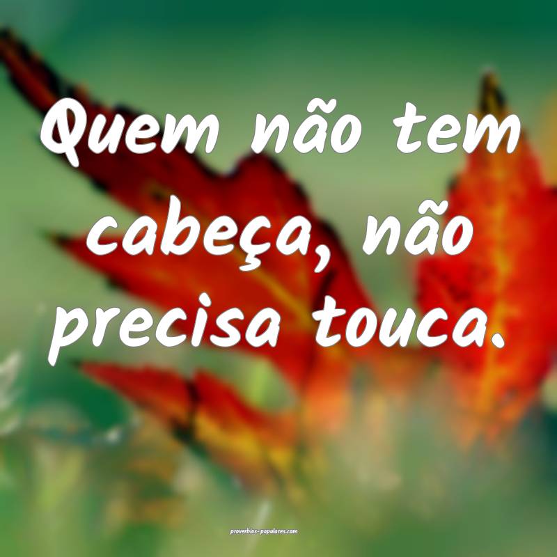 Quem não tem cabeça, não precisa touca.
...