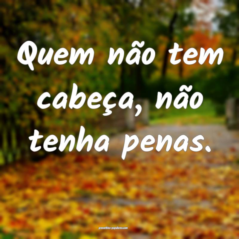 Quem não tem cabeça, não tenha penas.
 ...