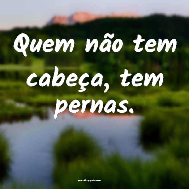 Quem não tem cabeça, tem pernas.
...
