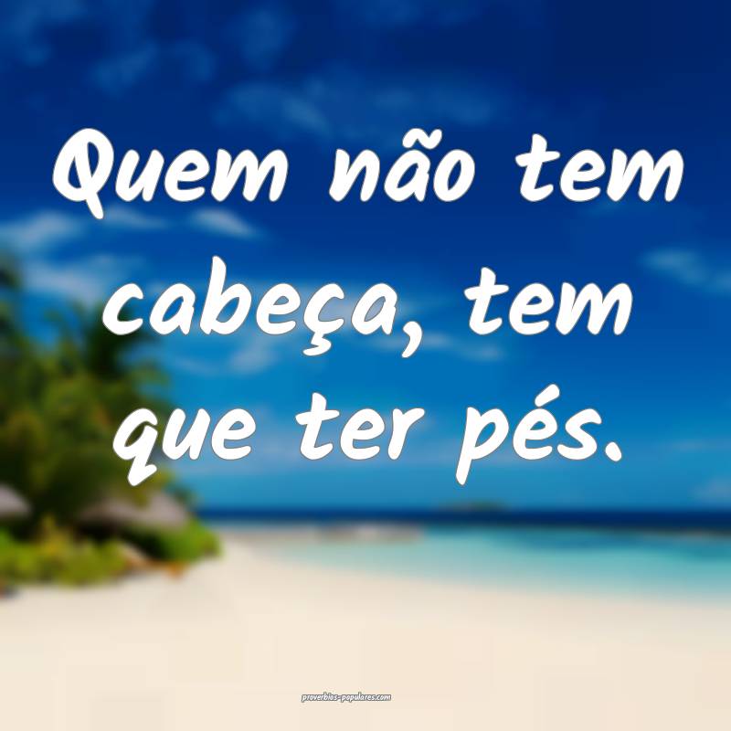 Quem não tem cabeça, tem que ter pés.
 ...