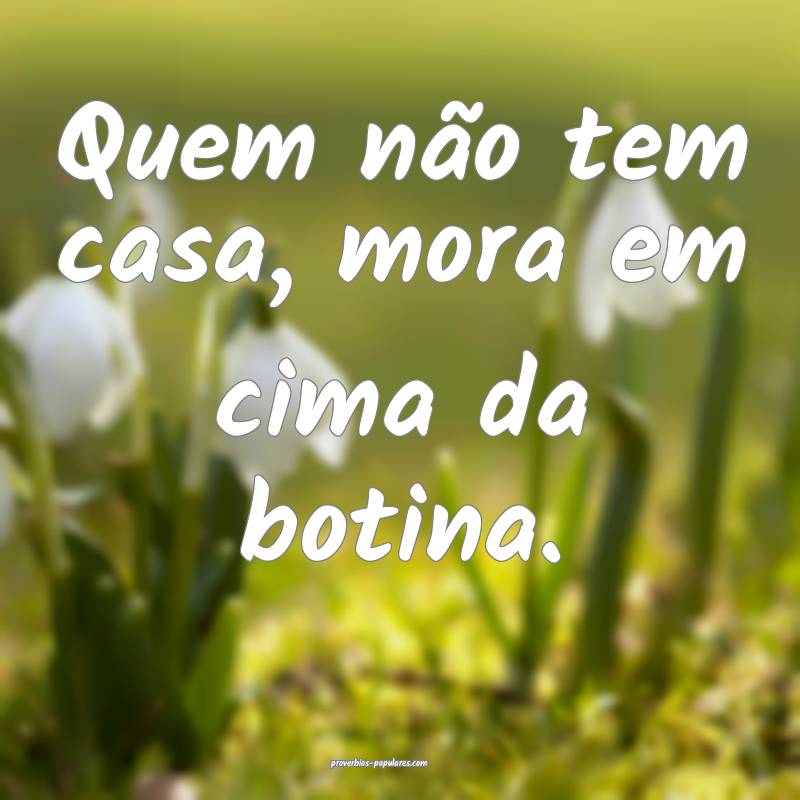 Quem não tem casa, mora em cima da botina.
...