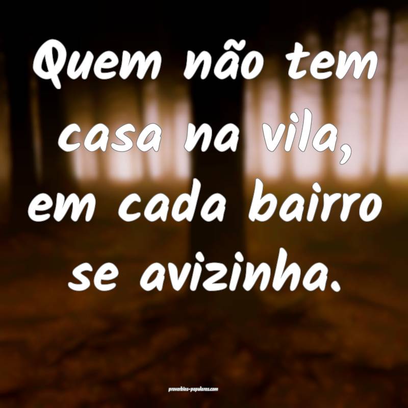 Quem não tem casa na vila, em cada bairro se avizinha.
...